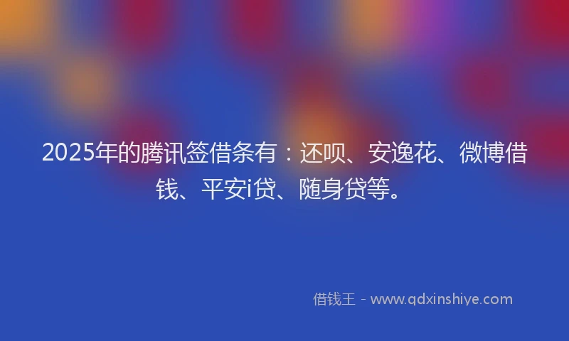2025年的腾讯签借条有：还呗、安逸花、微博借钱、平安i贷、随身贷等。