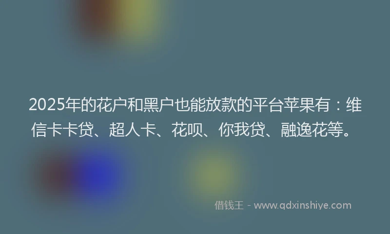 2025年的花户和黑户也能放款的平台苹果有：维信卡卡贷、超人卡、花呗、你我贷、融逸花等。