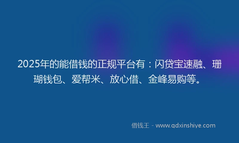 2025年的能借钱的正规平台有：闪贷宝速融、珊瑚钱包、爱帮米、放心借、金峰易购等。