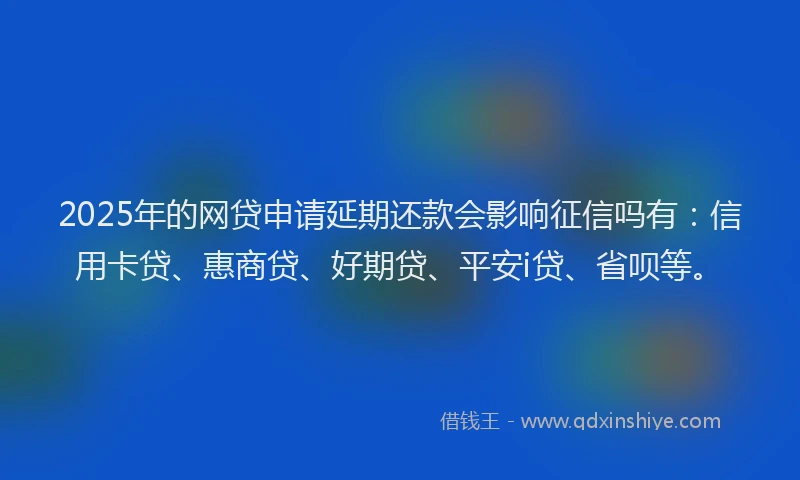2025年的网贷申请延期还款会影响征信吗有：信用卡贷、惠商贷、好期贷、平安i贷、省呗等。