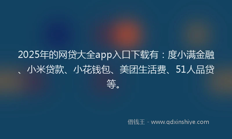 2025年的网贷大全app入口下载有：度小满金融、小米贷款、小花钱包、美团生活费、51人品贷等。