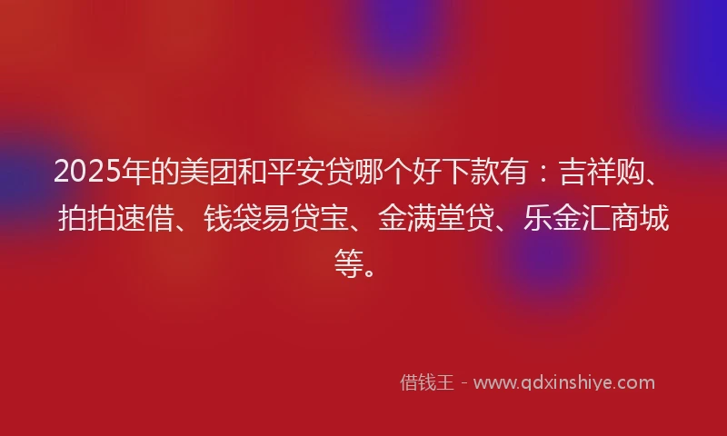 2025年的美团和平安贷哪个好下款有：吉祥购、拍拍速借、钱袋易贷宝、金满堂贷、乐金汇商城等。