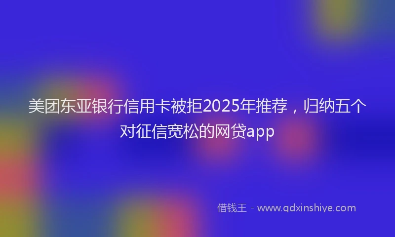 美团东亚银行信用卡被拒2025年推荐，归纳五个对征信宽松的网贷app