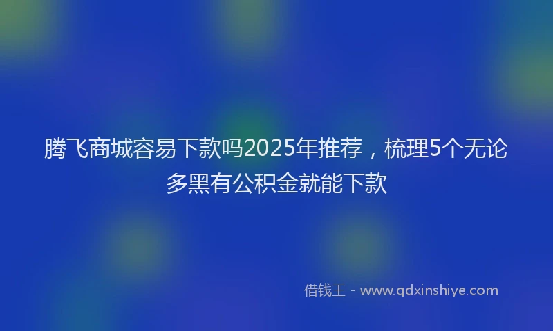 腾飞商城容易下款吗2025年推荐，梳理5个无论多黑有公积金就能下款