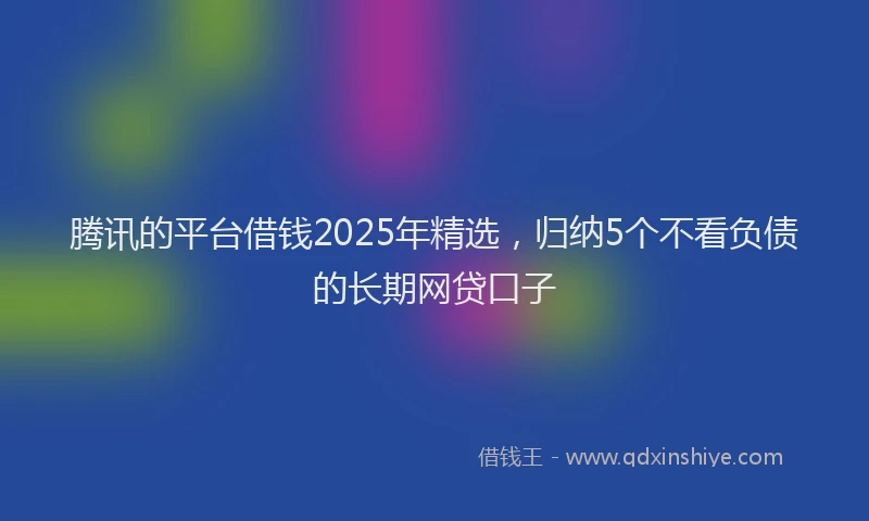 腾讯的平台借钱2025年精选，归纳5个不看负债的长期网贷口子