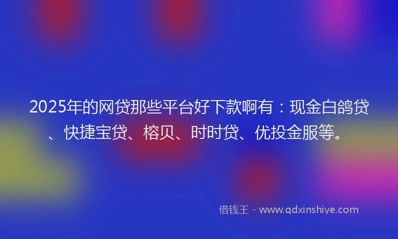 2025年的网贷那些平台好下款啊有：现金白鸽贷、快捷宝贷、榕贝、时时贷、优投金服等。