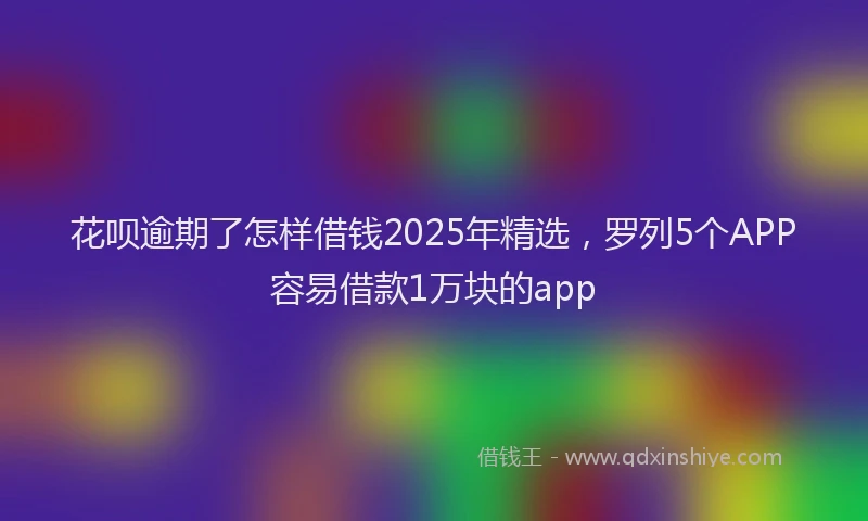 花呗逾期了怎样借钱2025年精选，罗列5个APP容易借款1万块的app