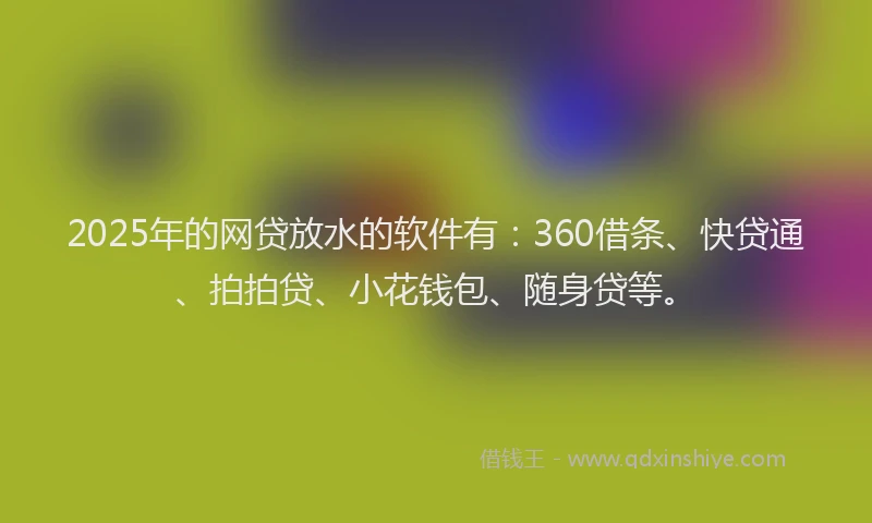 2025年的网贷放水的软件有：360借条、快贷通、拍拍贷、小花钱包、随身贷等。