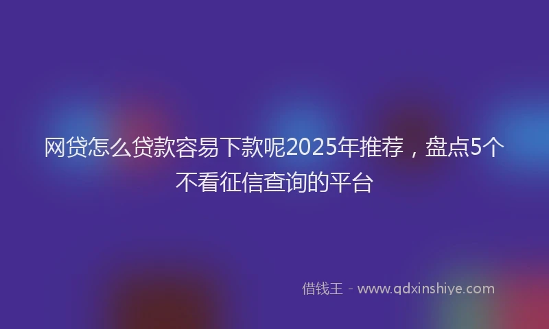 网贷怎么贷款容易下款呢2025年推荐，盘点5个不看征信查询的平台