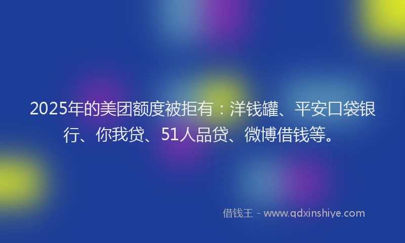 2025年的美团额度被拒有：洋钱罐、平安口袋银行、你我贷、51人品贷、微博借钱等。
