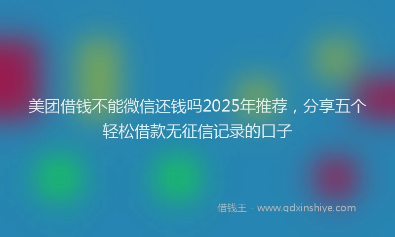 美团借钱不能微信还钱吗2025年推荐，分享五个轻松借款无征信记录的口子