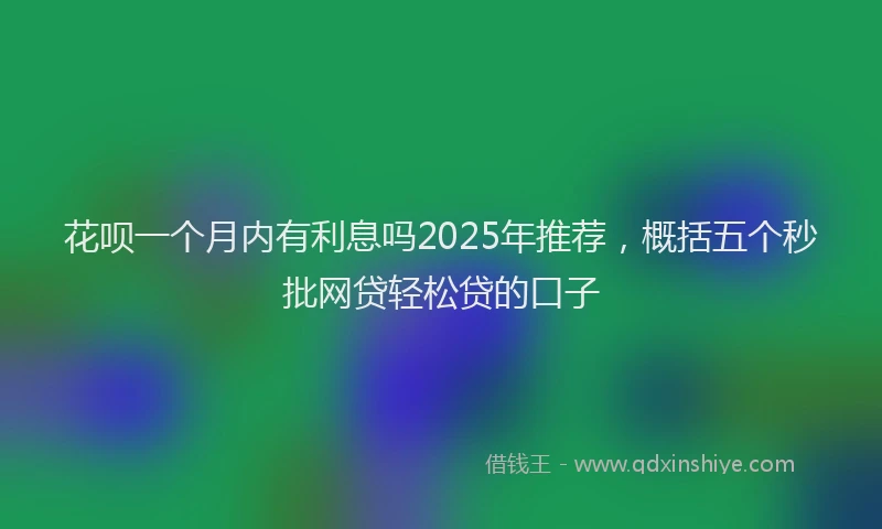 花呗一个月内有利息吗2025年推荐，概括五个秒批网贷轻松贷的口子