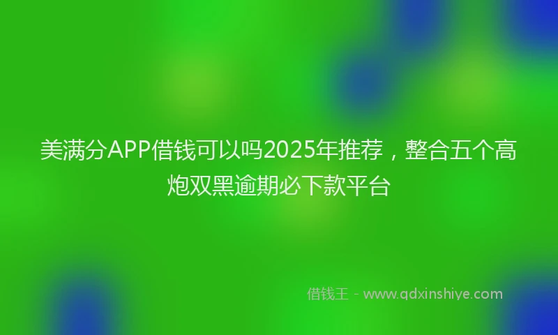 美满分APP借钱可以吗2025年推荐，整合五个高炮双黑逾期必下款平台