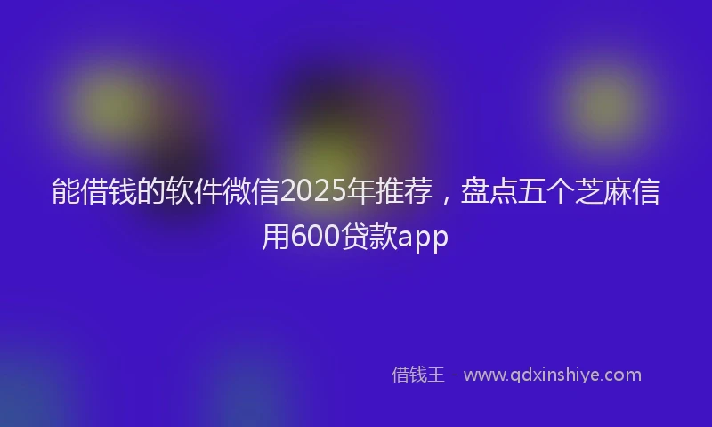 能借钱的软件微信2025年推荐，盘点五个芝麻信用600贷款app