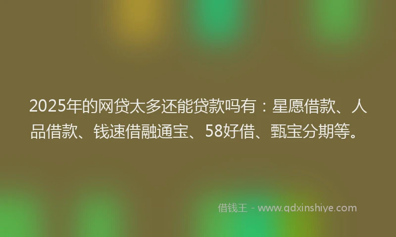 2025年的网贷太多还能贷款吗有：星愿借款、人品借款、钱速借融通宝、58好借、甄宝分期等。