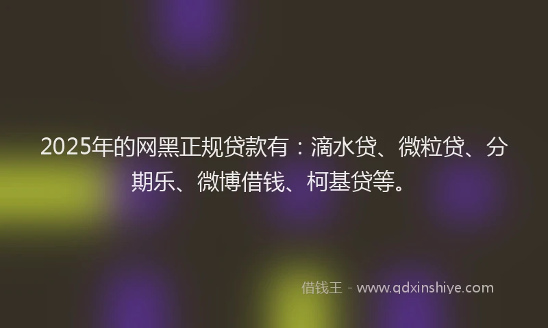 2025年的网黑正规贷款有：滴水贷、微粒贷、分期乐、微博借钱、柯基贷等。