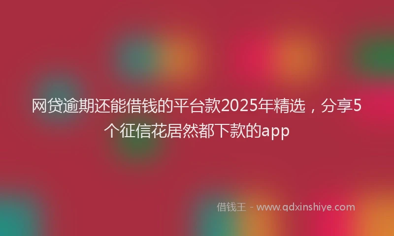 网贷逾期还能借钱的平台款2025年精选，分享5个征信花居然都下款的app