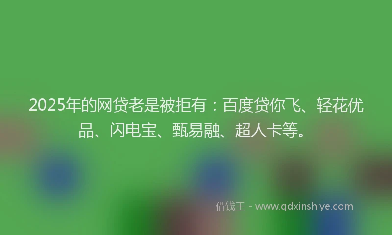 2025年的网贷老是被拒有：百度贷你飞、轻花优品、闪电宝、甄易融、超人卡等。