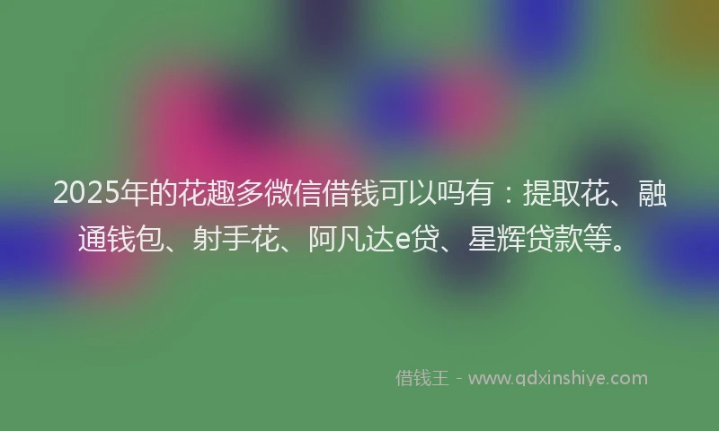 2025年的花趣多微信借钱可以吗有：提取花、融通钱包、射手花、阿凡达e贷、星辉贷款等。