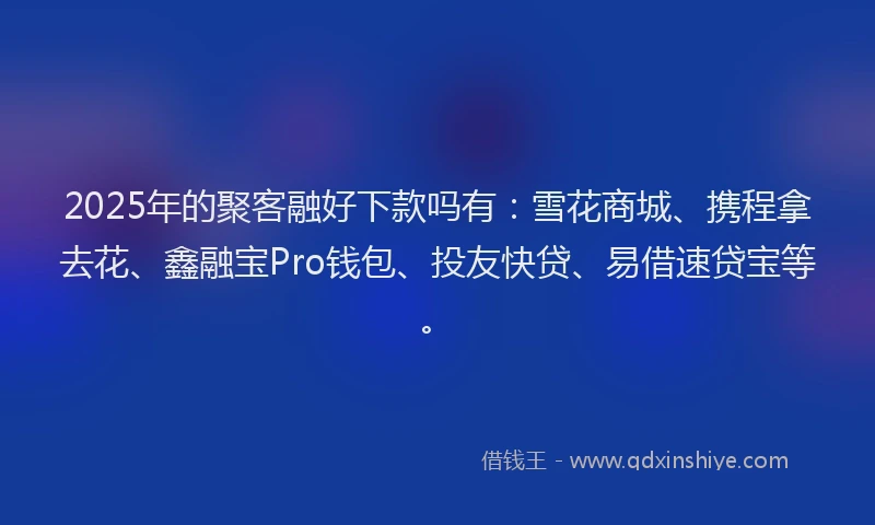 2025年的聚客融好下款吗有：雪花商城、携程拿去花、鑫融宝Pro钱包、投友快贷、易借速贷宝等。