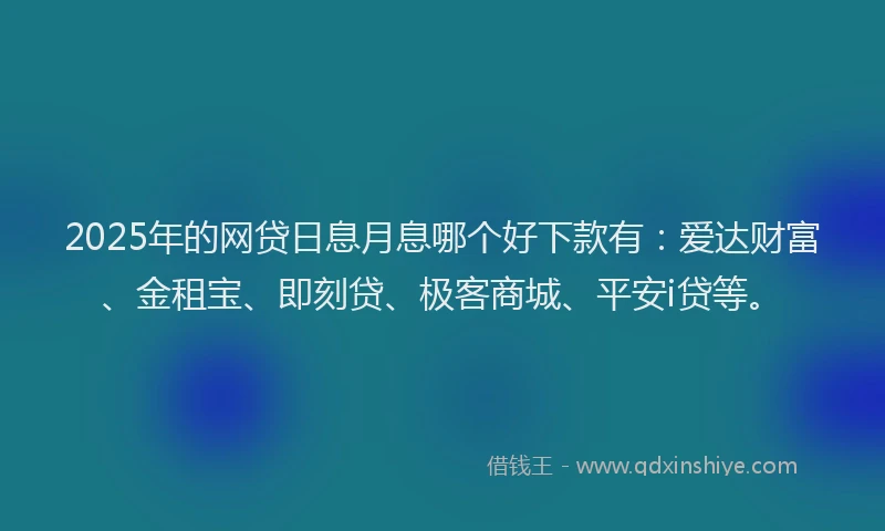 2025年的网贷日息月息哪个好下款有：爱达财富、金租宝、即刻贷、极客商城、平安i贷等。