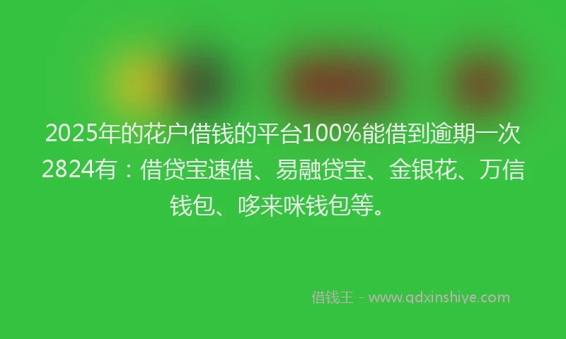 2025年的花户借钱的平台100%能借到逾期一次2824有：借贷宝速借、易融贷宝、金银花、万信钱包、哆来咪钱包等。