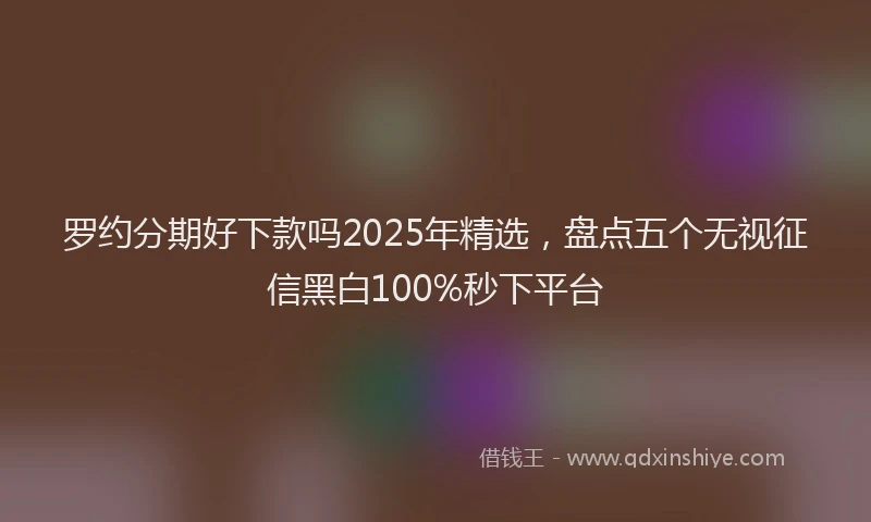 罗约分期好下款吗2025年精选，盘点五个无视征信黑白100%秒下平台