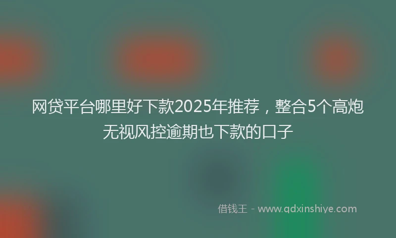 网贷平台哪里好下款2025年推荐，整合5个高炮无视风控逾期也下款的口子