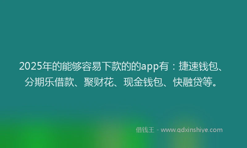 2025年的能够容易下款的的app有：捷速钱包、分期乐借款、聚财花、现金钱包、快融贷等。