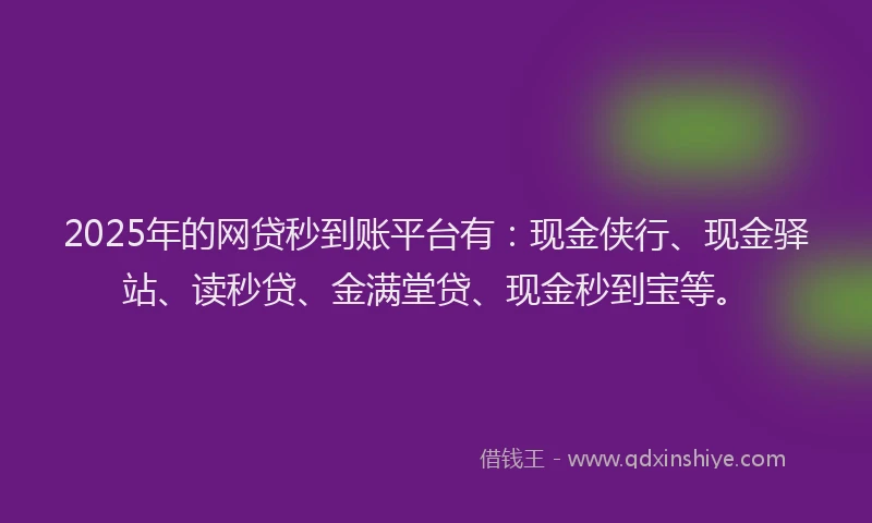 2025年的网贷秒到账平台有：现金侠行、现金驿站、读秒贷、金满堂贷、现金秒到宝等。