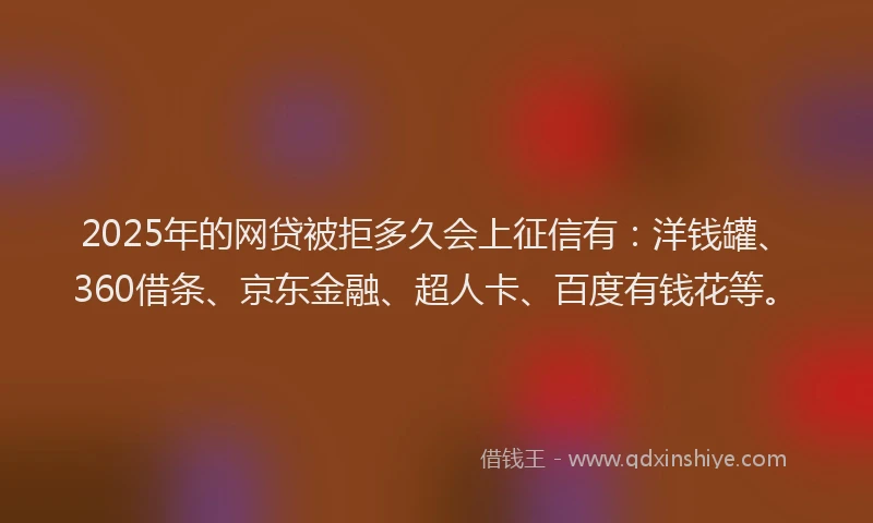 2025年的网贷被拒多久会上征信有：洋钱罐、360借条、京东金融、超人卡、百度有钱花等。