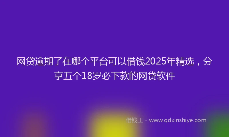 网贷逾期了在哪个平台可以借钱2025年精选，分享五个18岁必下款的网贷软件