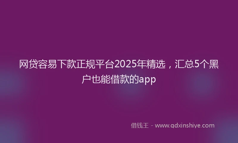网贷容易下款正规平台2025年精选，汇总5个黑户也能借款的app