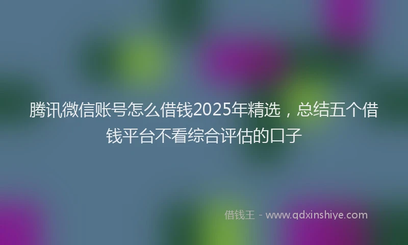 腾讯微信账号怎么借钱2025年精选，总结五个借钱平台不看综合评估的口子
