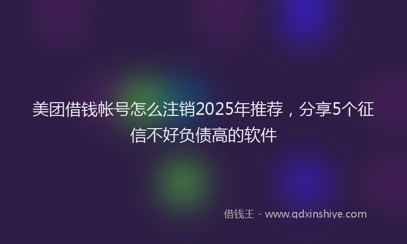 美团借钱帐号怎么注销2025年推荐，分享5个征信不好负债高的软件