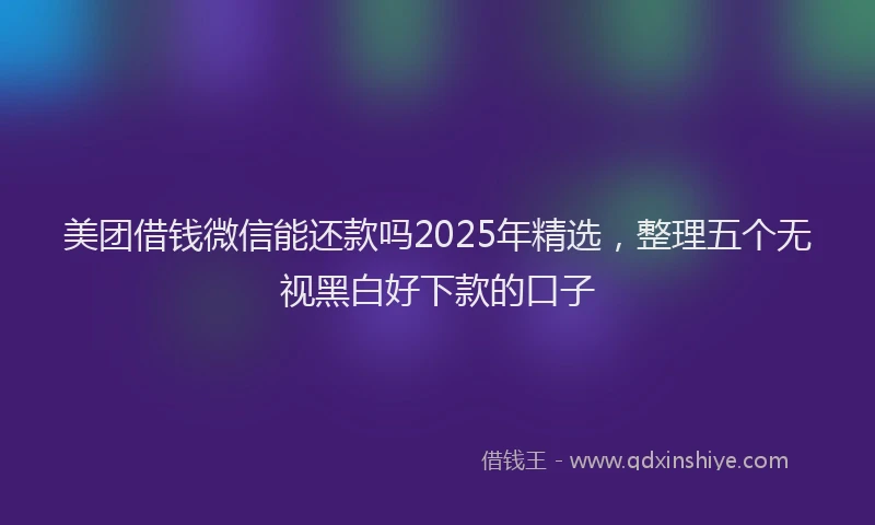 美团借钱微信能还款吗2025年精选，整理五个无视黑白好下款的口子