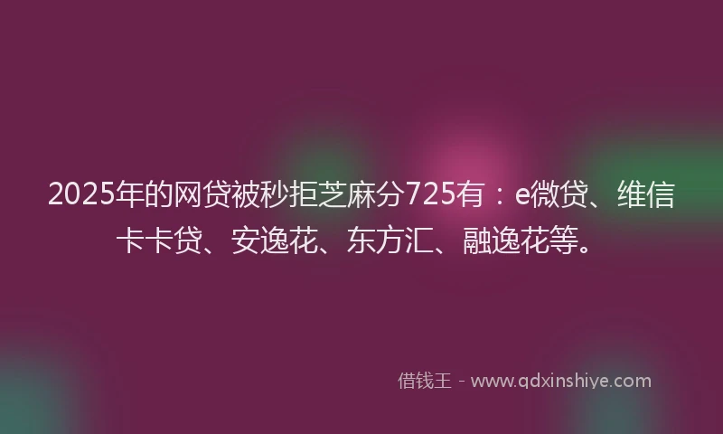 2025年的网贷被秒拒芝麻分725有：e微贷、维信卡卡贷、安逸花、东方汇、融逸花等。