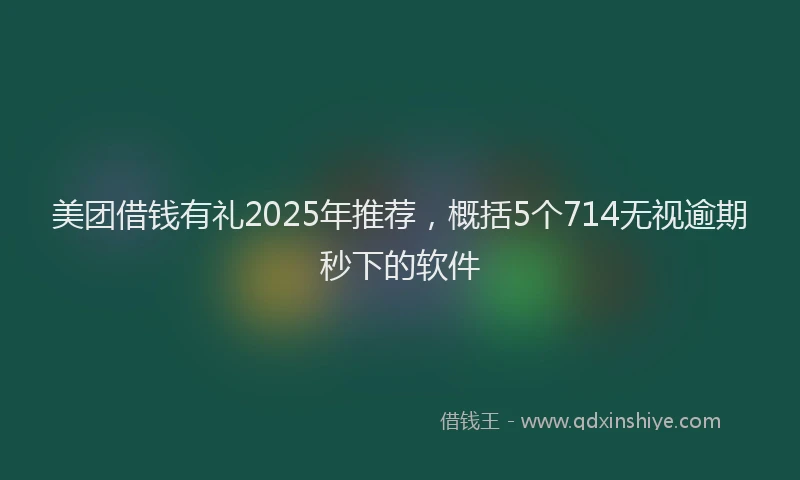 美团借钱有礼2025年推荐，概括5个714无视逾期秒下的软件