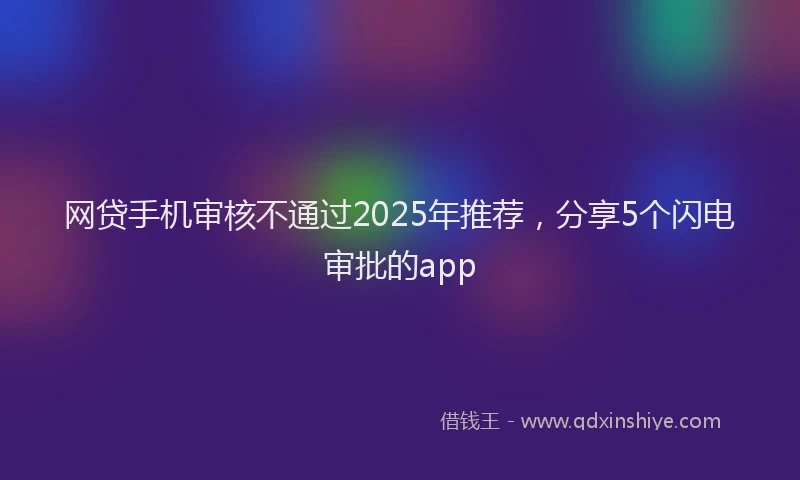 网贷手机审核不通过2025年推荐，分享5个闪电审批的app