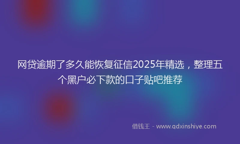 网贷逾期了多久能恢复征信2025年精选，整理五个黑户必下款的口子贴吧推荐
