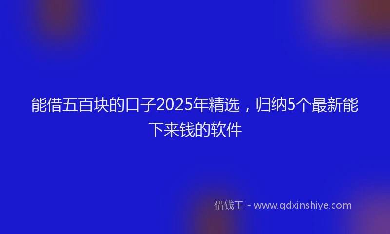 能借五百块的口子2025年精选，归纳5个最新能下来钱的软件