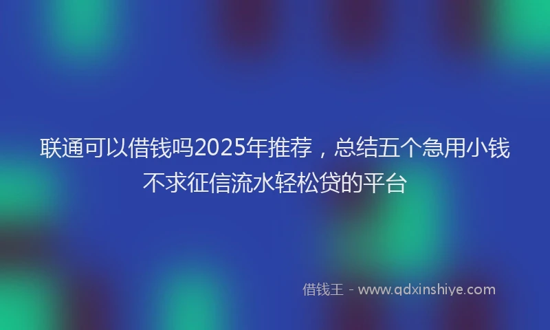 联通可以借钱吗2025年推荐，总结五个急用小钱不求征信流水轻松贷的平台