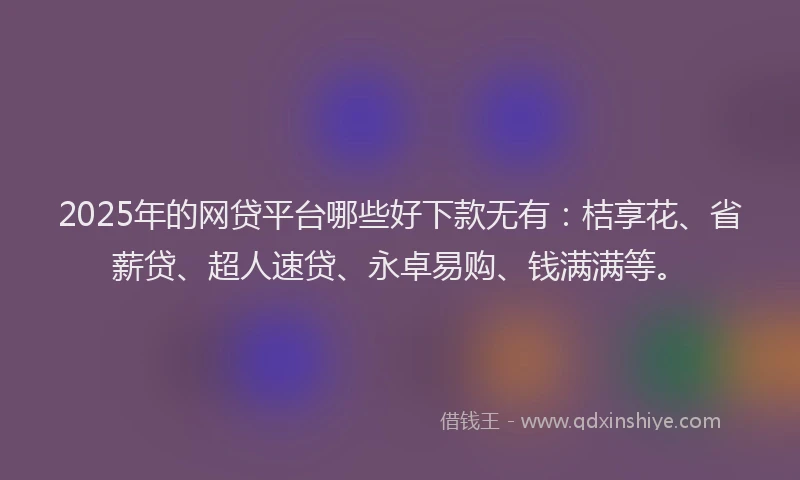 2025年的网贷平台哪些好下款无有：桔享花、省薪贷、超人速贷、永卓易购、钱满满等。