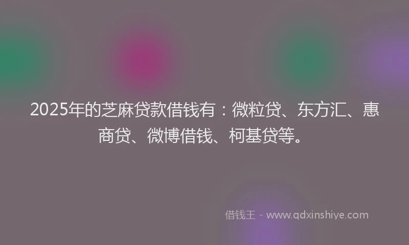 2025年的芝麻贷款借钱有：微粒贷、东方汇、惠商贷、微博借钱、柯基贷等。