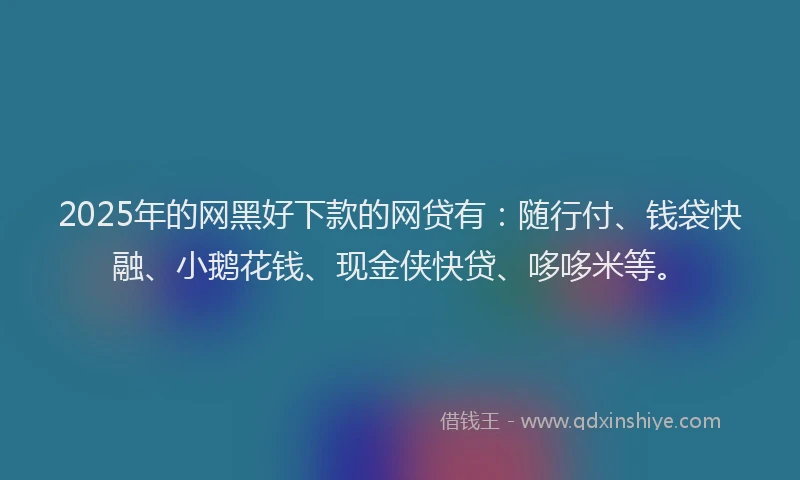 2025年的网黑好下款的网贷有：随行付、钱袋快融、小鹅花钱、现金侠快贷、哆哆米等。