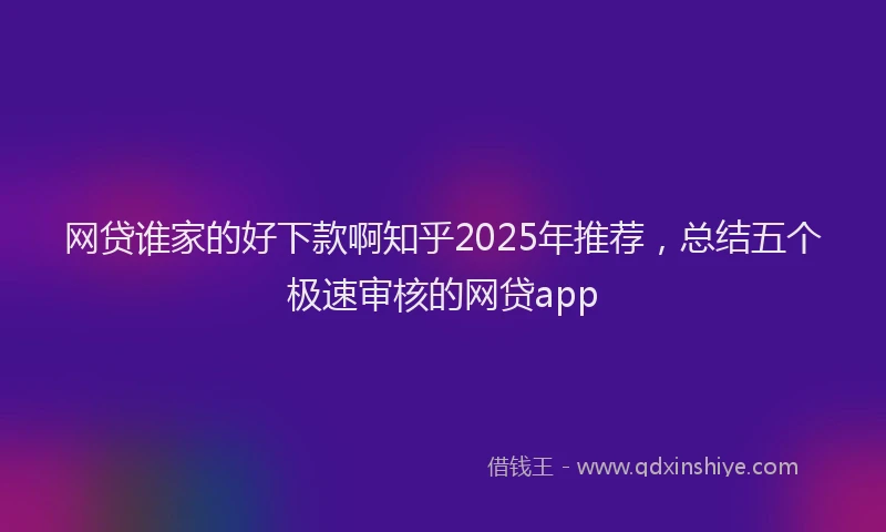 网贷谁家的好下款啊知乎2025年推荐，总结五个极速审核的网贷app