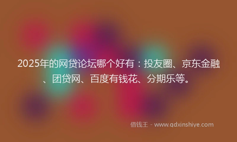 2025年的网贷论坛哪个好有：投友圈、京东金融、团贷网、百度有钱花、分期乐等。