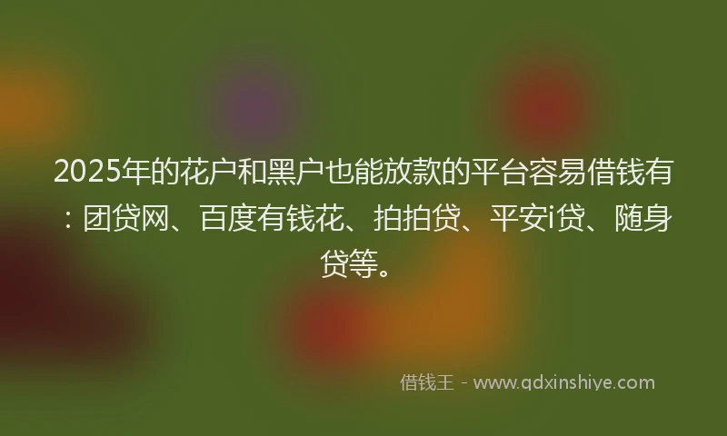 2025年的花户和黑户也能放款的平台容易借钱有：团贷网、百度有钱花、拍拍贷、平安i贷、随身贷等。