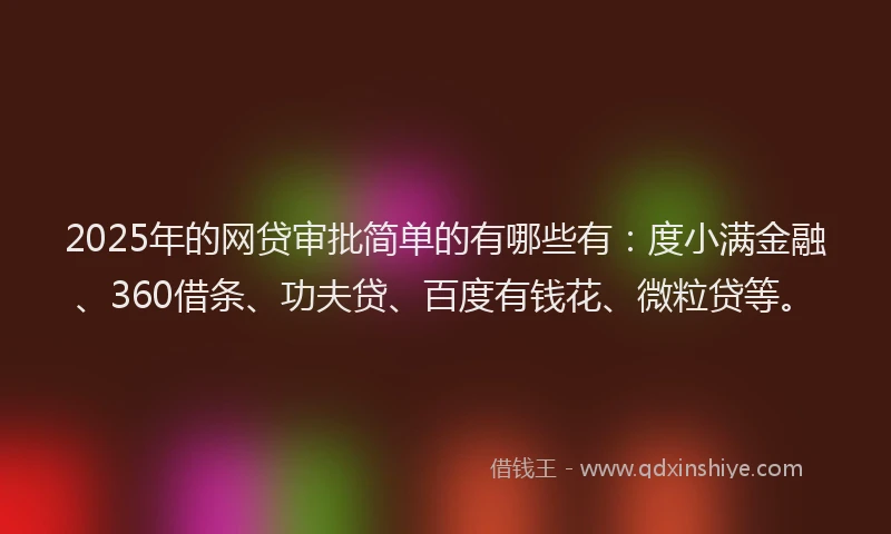2025年的网贷审批简单的有哪些有：度小满金融、360借条、功夫贷、百度有钱花、微粒贷等。