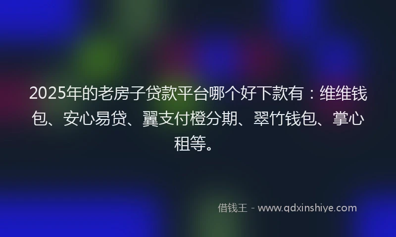 2025年的老房子贷款平台哪个好下款有：维维钱包、安心易贷、翼支付橙分期、翠竹钱包、掌心租等。